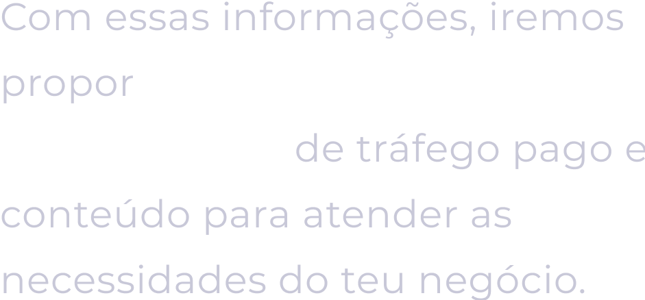 Com essas informações, iremos propor AS MELHORES ESTRATÉGIAS de tráfego pago e conteúdo para atender as necessidades do teu negócio.